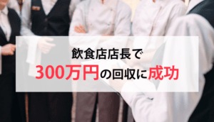 飲食店店長で300万円の回収に成功した事例