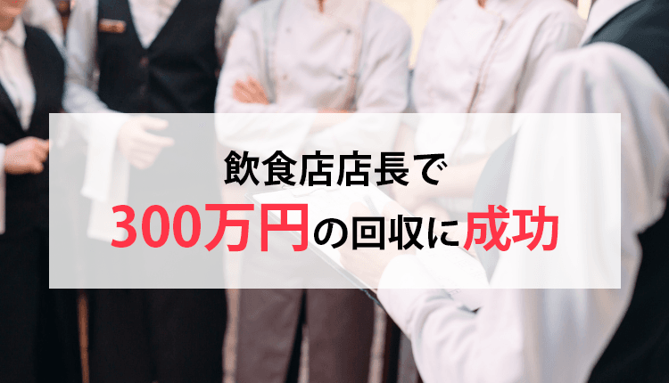 飲食店店長で300万円の回収に成功した事例