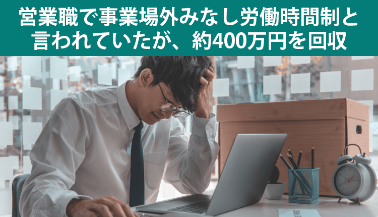 営業職で事業場外みなし労働時間制と言われていたが、約400万円を回収