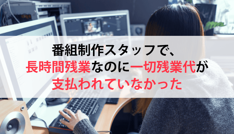 番組制作スタッフで、長時間残業なのに一切残業代が支払われていなかった
