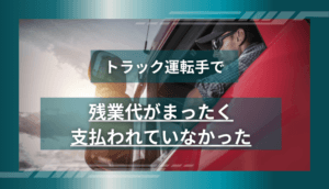 トラック運転手で残業代がまったく支払われていなかった事例