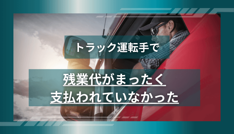 トラック運転手で残業代がまったく支払われていなかった事例