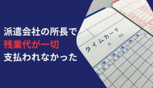 派遣会社の所長で残業代が一切支払われなかった事例