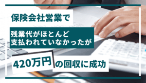 保険会社営業で、残業代がほとんど支払われていなかったが、420万円の回収に成功した事例