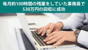 毎月約100時間の残業をしていた事務員で、530万円の回収に成功した事例