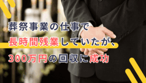 葬祭事業の仕事で長時間残業していたが、300万円の回収に成功した事例