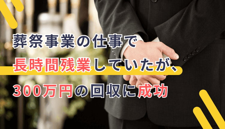 葬祭事業の仕事で長時間残業していたが、300万円の回収に成功した事例