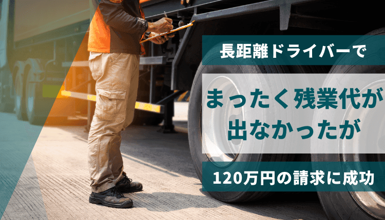 長距離ドライバーでまったく残業代が出なかったが、120万円の請求に成功した事例