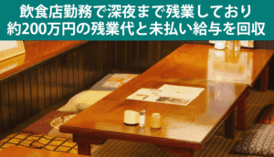 飲食店勤務で深夜まで残業しており、約200万円の残業代と未払い給与を回収した事例