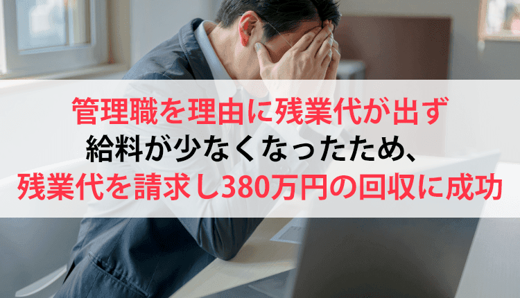 管理職を理由に残業代が出ず給料が少なくなったため、残業代を請求し380万円の回収に成功