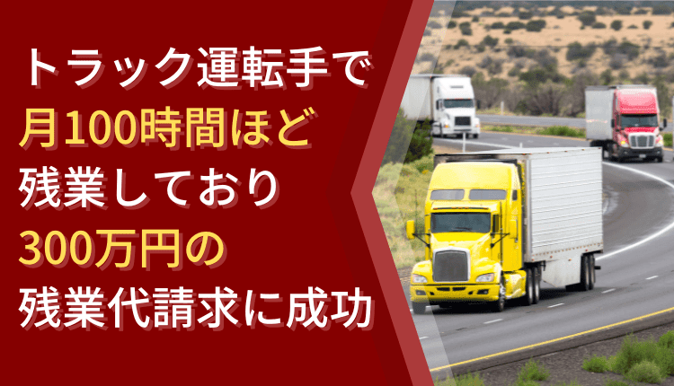 トラック運転手で月100時間ほど残業しており、300万円の残業代請求に成功した事例