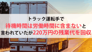 トラック運転手で待機時間は労働時間に含まないと言われていたが220万円の残業代を回収した事例