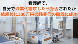 看護師で、自分で残業代請求したら拒否されたが、依頼後に300万円の残業代の回収に成功した事例