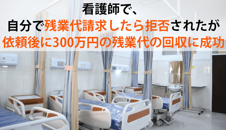 看護師で、自分で残業代請求したら拒否されたが、依頼後に300万円の残業代の回収に成功した事例