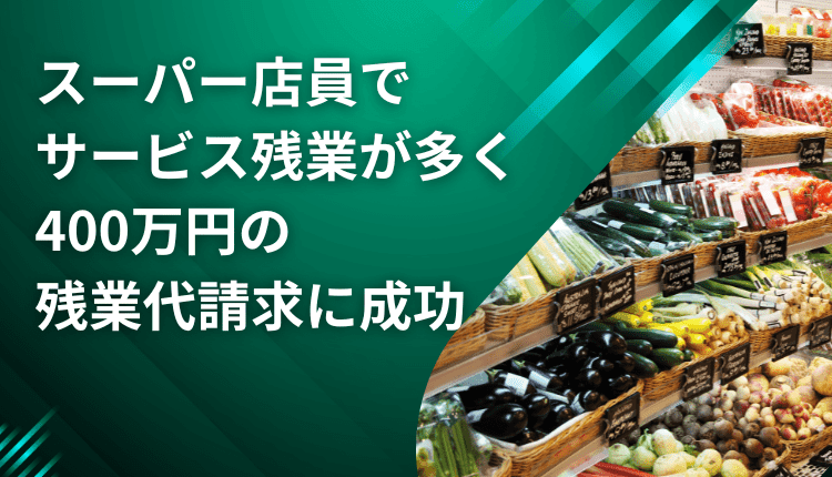 スーパー店員でサービス残業が多く、400万円の残業代請求に成功した事例