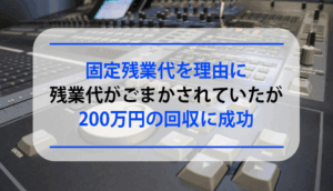 固定残業代を理由に残業代がごまかされていたが、200万円の回収に成功した事例