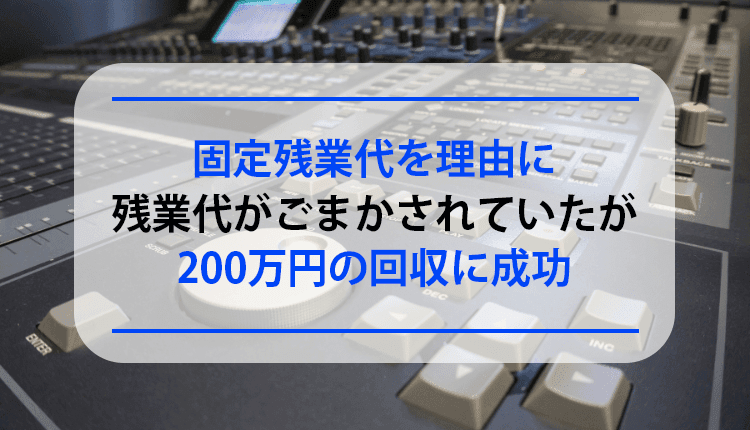 固定残業代を理由に残業代がごまかされていたが、200万円の回収に成功した事例