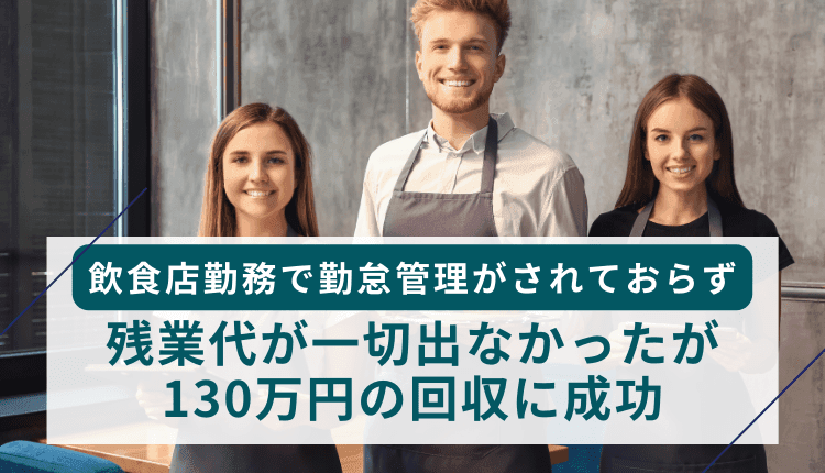 飲食店勤務で勤怠管理がされておらず、残業代が一切出なかったが、130万円の回収に成功した事例