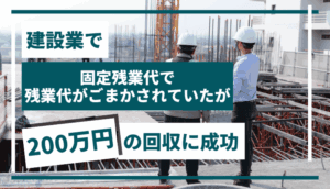 建設業で、固定残業代で残業代がごまかされていたが、200万円の回収に成功した事例