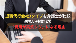 退職代行会社3タイプを弁護士が比較｜未払い残業代で「費用が実質タダ」になる理由