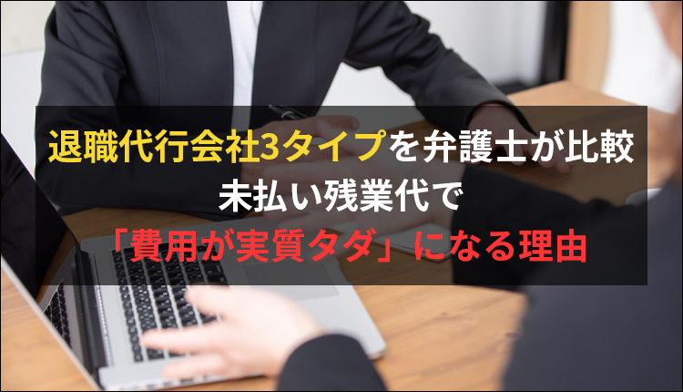 退職代行会社3タイプを弁護士が比較｜未払い残業代で「費用が実質タダ」になる理由