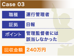 Case03 職種:運行管理者、証拠:日報、ポイント:管理監督者には該当しなかった、回収金額:240万円